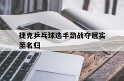 捷克乒乓球选手劲战夺冠实至名归